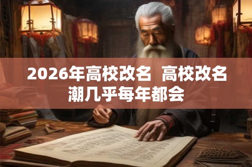2026年高校改名  高校改名潮几乎每年都会