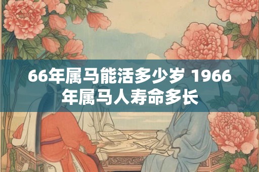 66年属马能活多少岁 1966年属马人寿命多长