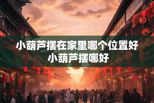 小葫芦摆在家里哪个位置好 小葫芦摆哪好