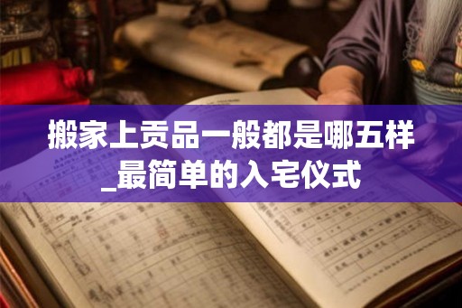 搬家上贡品一般都是哪五样_最简单的入宅仪式