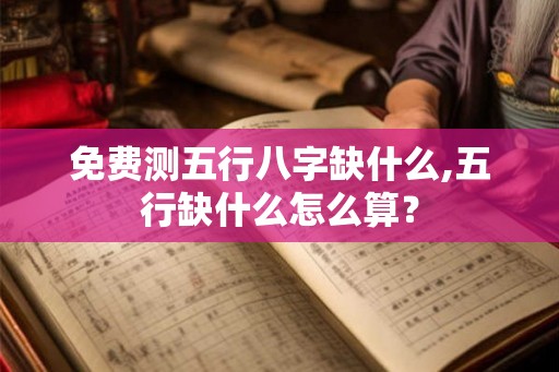 免费测五行八字缺什么,五行缺什么怎么算? 免费测五行八字缺什么,五行缺什么怎么算?