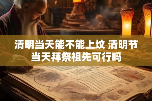清明当天能不能上坟 清明节当天拜祭祖先可行吗