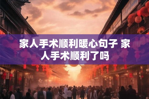 家人手术顺利暖心句子 家人手术顺利了吗