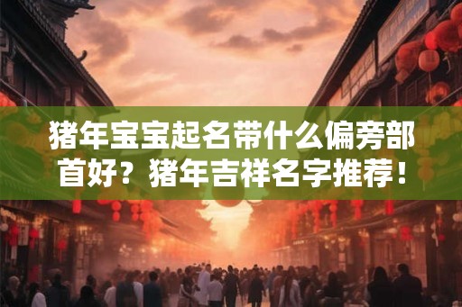 猪年宝宝起名带什么偏旁部首好？猪年吉祥名字推荐！