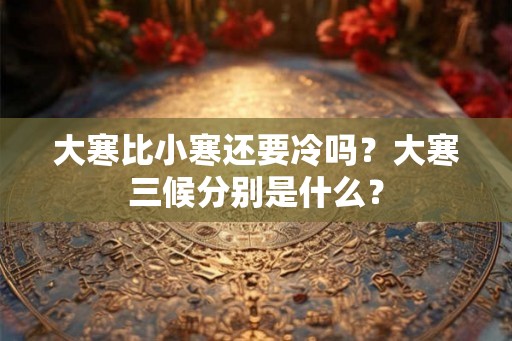 大寒比小寒还要冷吗？大寒三候分别是什么？