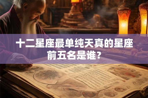 十二星座最单纯天真的星座前五名是谁？