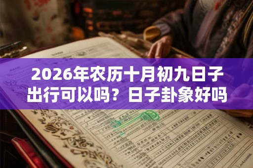 2026年农历十月初九日子出行可以吗?日子卦象好吗? 2026年农历十月初九日子出行可以吗?日子卦象好吗?
