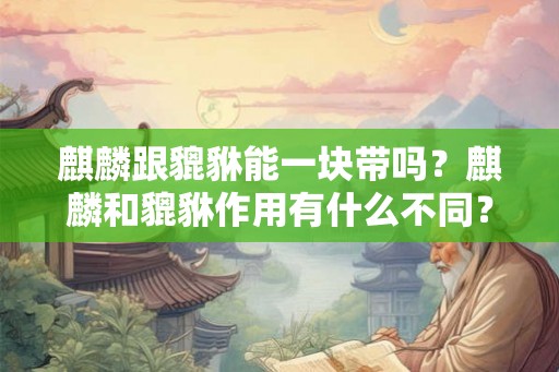 麒麟跟貔貅能一块带吗？麒麟和貔貅作用有什么不同？