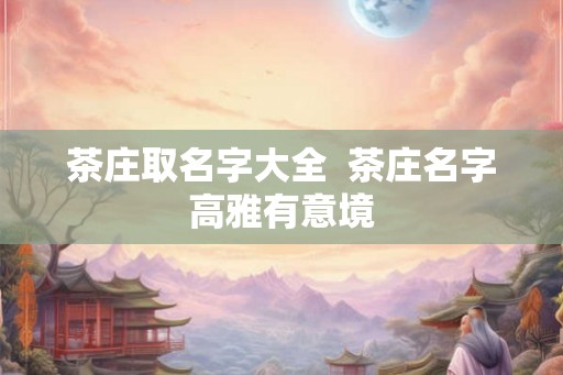 茶庄取名字大全 茶庄名字高雅有意境 茶庄取名字大全 茶庄名字高雅有意境