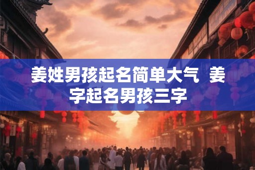 姜姓男孩起名简单大气  姜字起名男孩三字