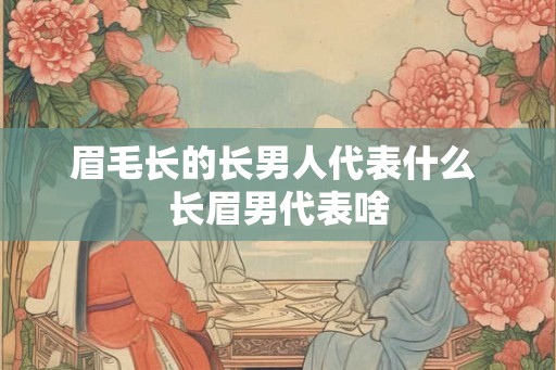 眉毛长的长男人代表什么 长眉男代表啥