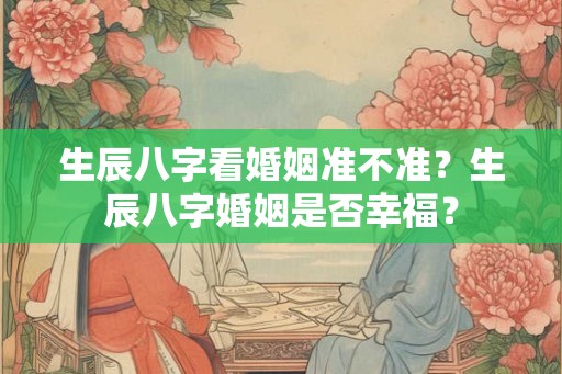 生辰八字看婚姻准不准？生辰八字婚姻是否幸福？