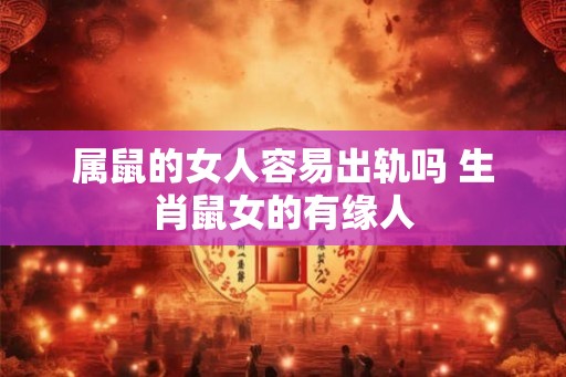 属鼠的女人容易出轨吗 生肖鼠女的有缘人 属鼠的女人容易出轨吗 生肖鼠女的有缘人