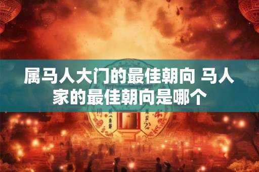 属马人大门的最佳朝向 马人家的最佳朝向是哪个