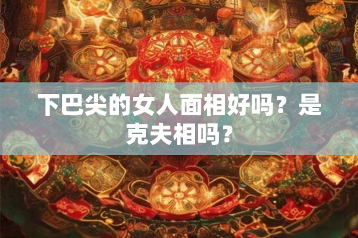 下巴尖的女人面相好吗？是克夫相吗？