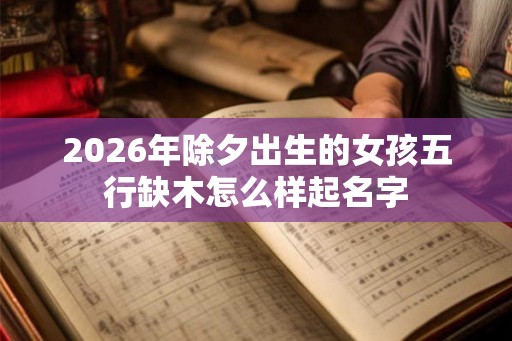 2026年除夕出生的女孩五行缺木怎么样起名字