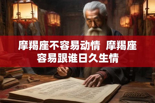 摩羯座不容易动情  摩羯座容易跟谁日久生情