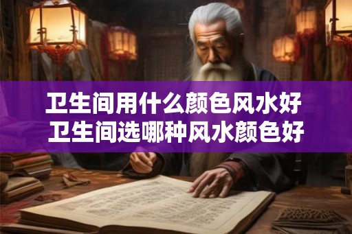 卫生间用什么颜色风水好 卫生间选哪种风水颜色好