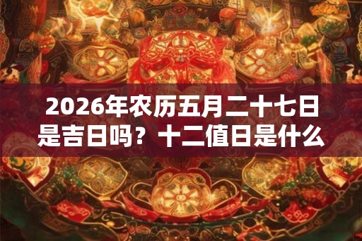 2026年农历五月二十七日是吉日吗?十二值日是什么? 2026年农历五月二十七日是吉日吗?十二值日是什么?