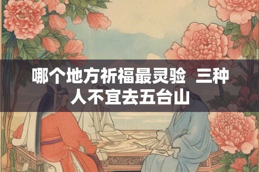 哪个地方祈福最灵验  三种人不宜去五台山
