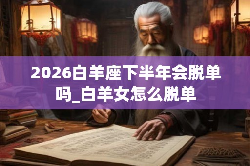 2026白羊座下半年会脱单吗_白羊女怎么脱单