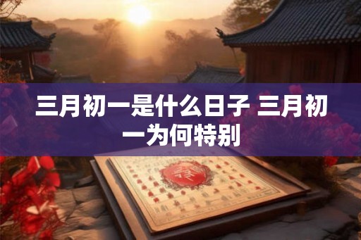 三月初一是什么日子 三月初一为何特别
