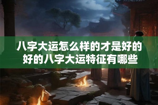 八字大运怎么样的才是好的 好的八字大运特征有哪些