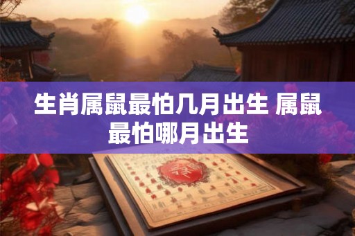 生肖属鼠最怕几月出生 属鼠最怕哪月出生