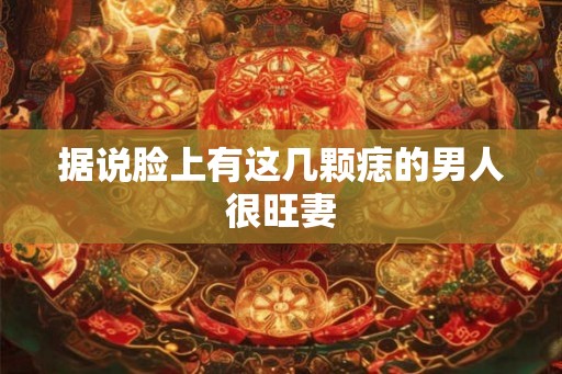 据说脸上有这几颗痣的男人很旺妻