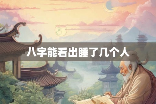 八字能看出睡了几个人 八字能看出睡了几个人