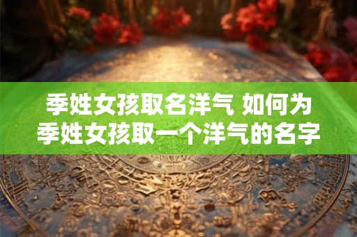 季姓女孩取名洋气 如何为季姓女孩取一个洋气的名字