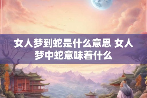 女人梦到蛇是什么意思 女人梦中蛇意味着什么