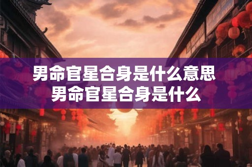 男命官星合身是什么意思 男命官星合身是什么