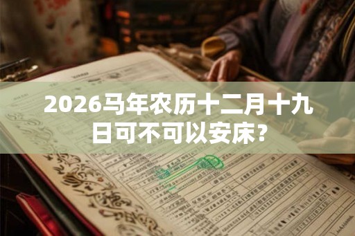 2026马年农历十二月十九日可不可以安床？