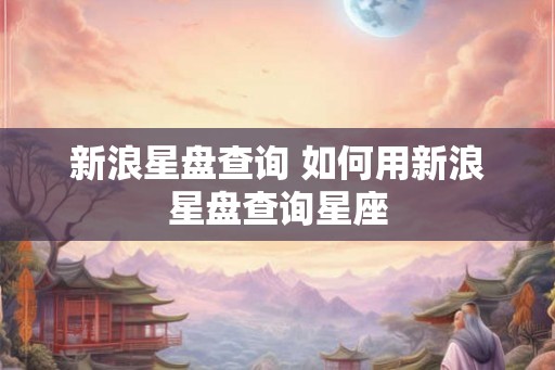 新浪星盘查询 如何用新浪星盘查询星座