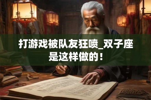 打游戏被队友狂喷_双子座是这样做的！