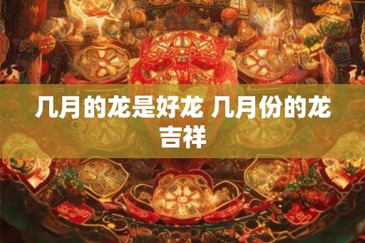 几月的龙是好龙 几月份的龙吉祥