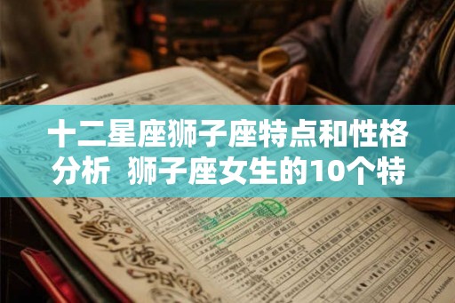 十二星座狮子座特点和性格分析  狮子座女生的10个特点