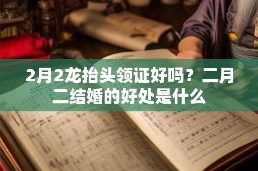 2月2龙抬头领证好吗？二月二结婚的好处是什么