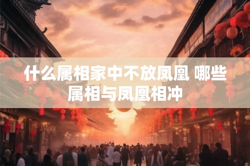 什么属相家中不放凤凰 哪些属相与凤凰相冲
