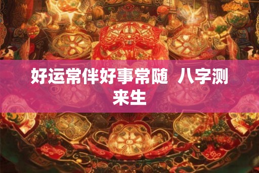 好运常伴好事常随  八字测来生