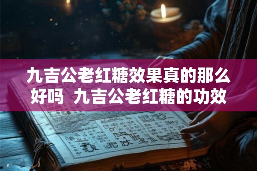 九吉公老红糖效果真的那么好吗  九吉公老红糖的功效与禁忌