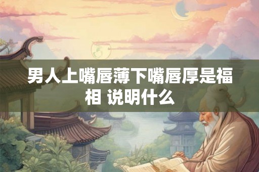 男人上嘴唇薄下嘴唇厚是福相 说明什么