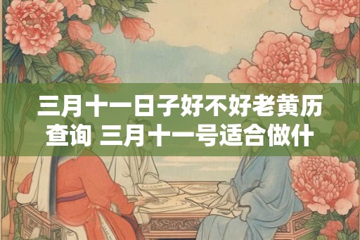 三月十一日子好不好老黄历查询 三月十一号适合做什么老黄历有没有建议