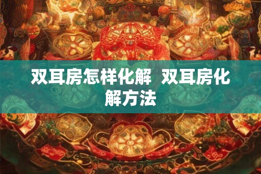 双耳房怎样化解 双耳房化解方法 双耳房怎样化解 双耳房化解方法