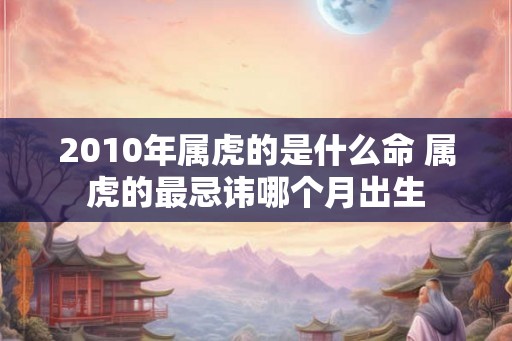 2010年属虎的是什么命 属虎的最忌讳哪个月出生