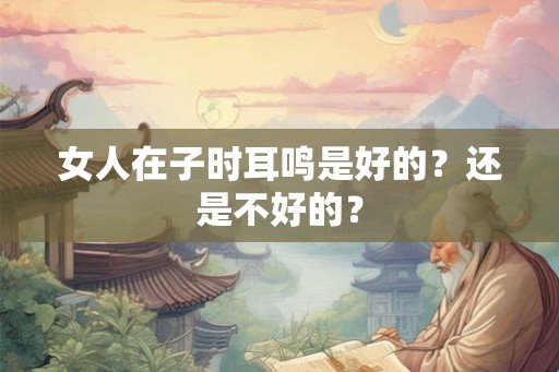 女人在子时耳鸣是好的？还是不好的？
