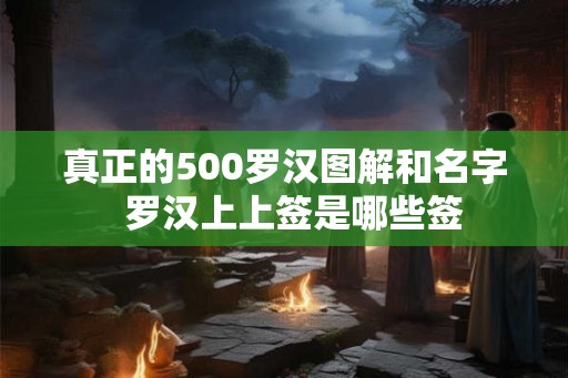 真正的500罗汉图解和名字 罗汉上上签是哪些签 真正的500罗汉图解和名字 罗汉上上签是哪些签