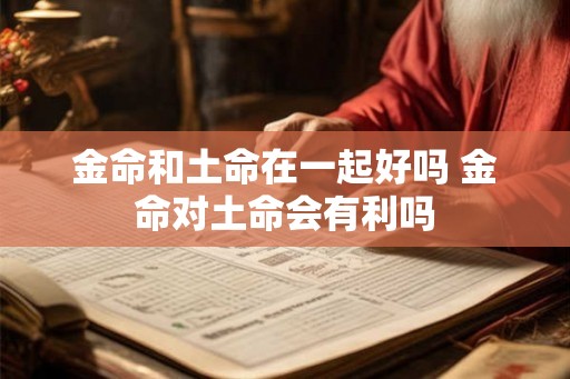 金命和土命在一起好吗 金命对土命会有利吗