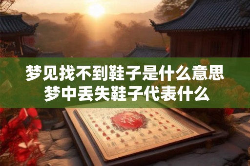 梦见找不到鞋子是什么意思 梦中丢失鞋子代表什么